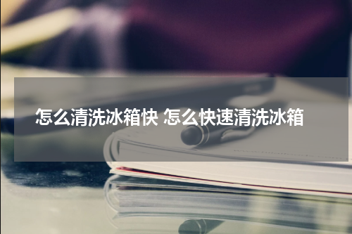 怎么清洗冰箱快 怎么快速清洗冰箱