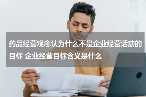 药品经营观念认为什么不是企业经营活动的目标 企业经营目标含义是什么