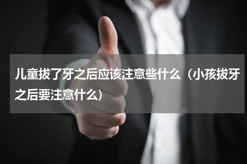 儿童拔了牙之后应该注意些什么（小孩拔牙之后要注意什么）