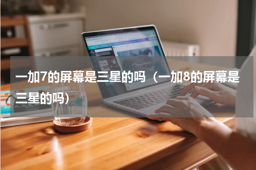 一加7的屏幕是三星的吗(一加8的屏幕是三星的吗)