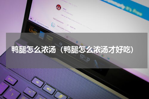 鸭腿怎么浓汤(鸭腿怎么浓汤才好吃)