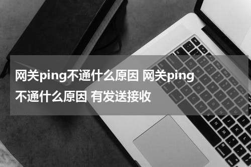 网关ping不通什么原因 网关ping不通什么原因 有发送接收