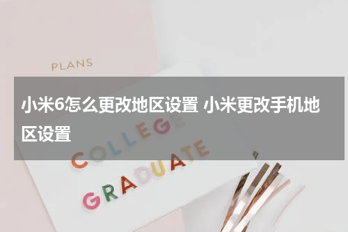 小米6怎么更改地区设置 小米更改手机地区设置