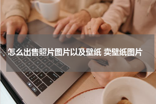 怎么出售照片图片以及壁纸 卖壁纸图片