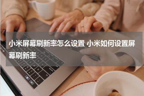 小米屏幕刷新率怎么设置 小米如何设置屏幕刷新率