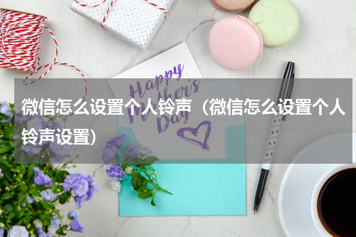 微信怎么设置个人铃声（微信怎么设置个人铃声设置）