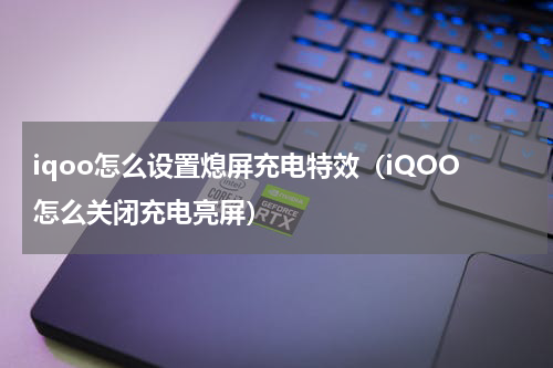 iqoo怎么设置熄屏充电特效(iQOO怎么关闭充电亮屏)