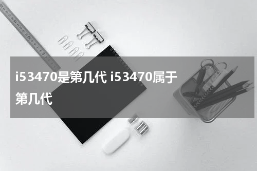 i53470是第几代 i53470属于第几代