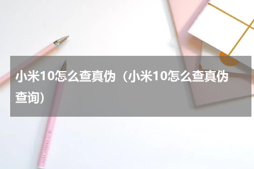 小米10怎么查真伪(小米10怎么查真伪查询)