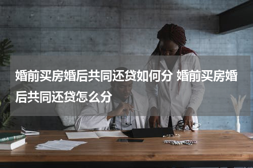 婚前买房婚后共同还贷如何分 婚前买房婚后共同还贷怎么分