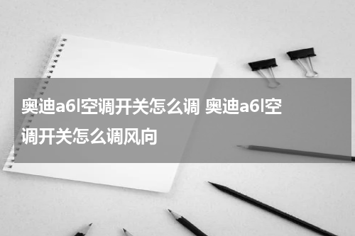 奥迪a6l空调开关怎么调 奥迪a6l空调开关怎么调风向