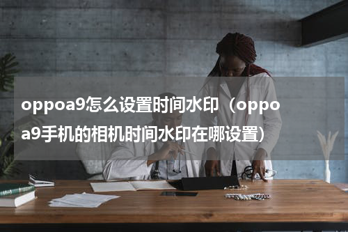 oppoa9怎么设置时间水印(oppoa9手机的相机时间水印在哪设置)