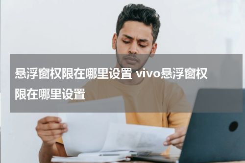 悬浮窗权限在哪里设置 vivo悬浮窗权限在哪里设置