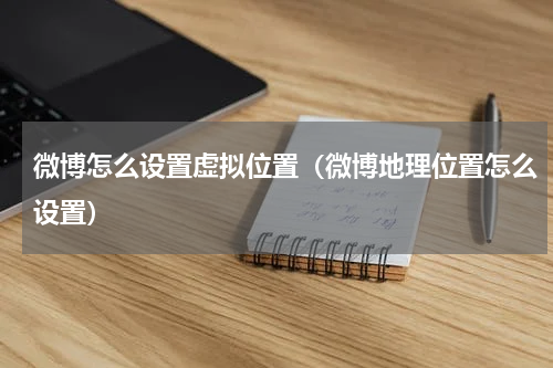 微博怎么设置虚拟位置(微博地理位置怎么设置)