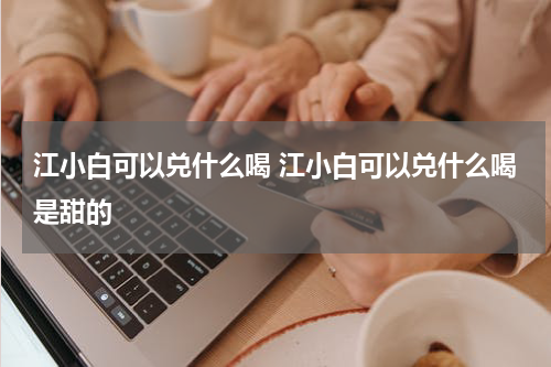 江小白可以兑什么喝 江小白可以兑什么喝是甜的