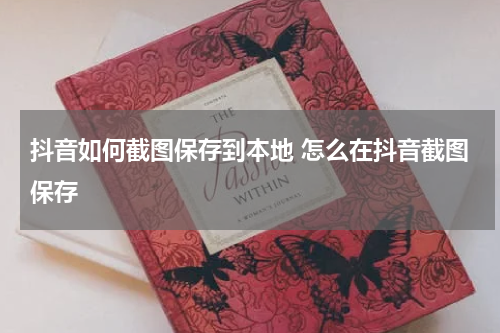 抖音如何截图保存到本地 怎么在抖音截图保存