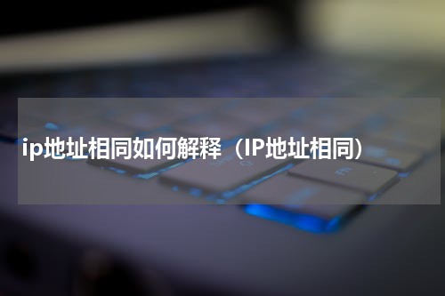 ip地址相同如何解释(IP地址相同)
