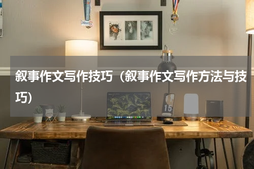 叙事作文写作技巧(叙事作文写作方法与技巧)