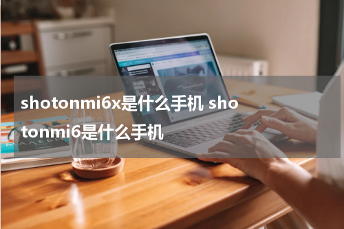 shotonmi6x是什么手机 shotonmi6是什么手机