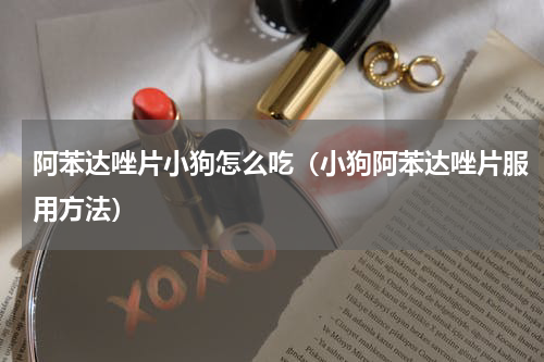 阿苯达唑片小狗怎么吃(小狗阿苯达唑片服用方法)