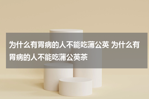 为什么有胃病的人不能吃蒲公英 为什么有胃病的人不能吃蒲公英茶