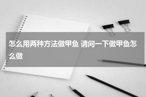 怎么用两种方法做甲鱼 请问一下做甲鱼怎么做