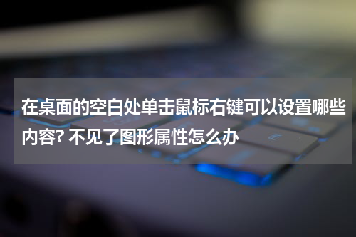 在桌面的空白处单击鼠标右键可以设置哪些内容? 不见了图形属性怎么办