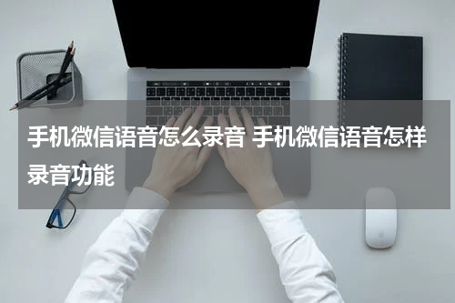 手机微信语音怎么录音 手机微信语音怎样录音功能