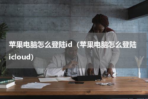 苹果电脑怎么登陆id(苹果电脑怎么登陆icloud)