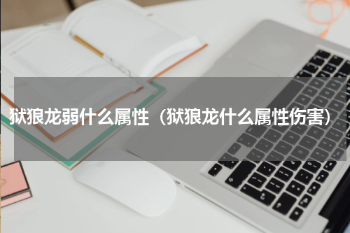 狱狼龙弱什么属性(狱狼龙什么属性伤害)