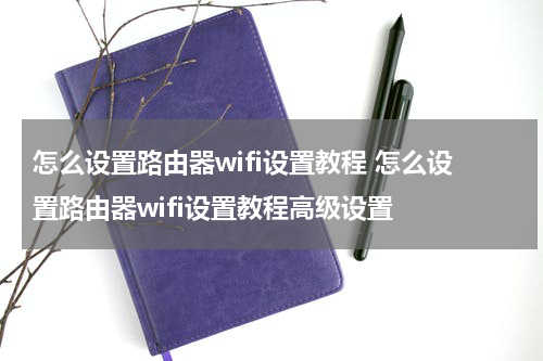 怎么设置路由器wifi设置教程 怎么设置路由器wifi设置教程高级设置