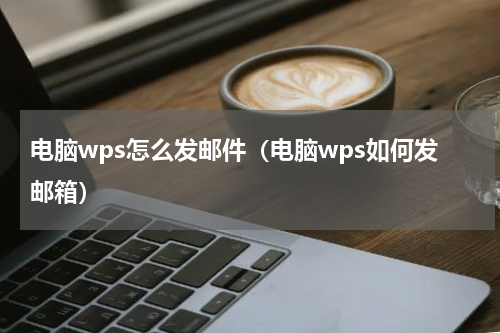 电脑wps怎么发邮件(电脑wps如何发邮箱)