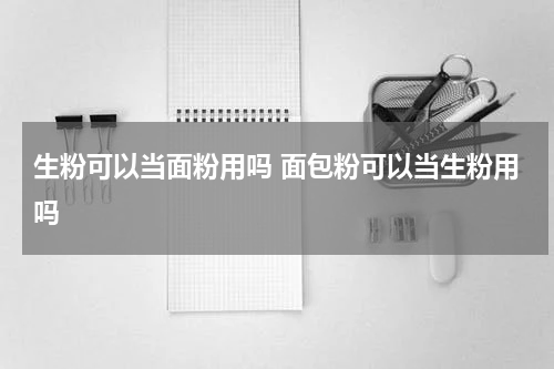 生粉可以当面粉用吗 面包粉可以当生粉用吗
