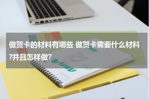 做贺卡的材料有哪些 做贺卡需要什么材料?并且怎样做?