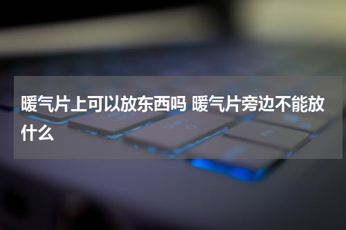 暖气片上可以放东西吗 暖气片旁边不能放什么