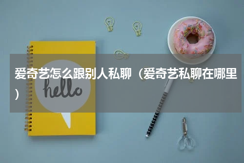 爱奇艺怎么跟别人私聊(爱奇艺私聊在哪里)