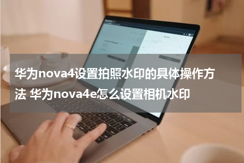华为nova4设置拍照水印的具体操作方法 华为nova4e怎么设置相机水印