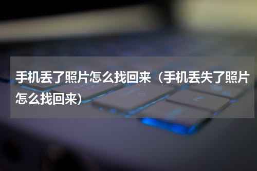 手机丢了照片怎么找回来(手机丢失了照片怎么找回来)