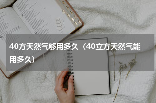 40方天然气够用多久(40立方天然气能用多久)
