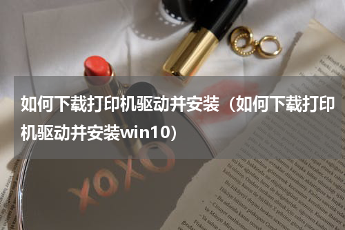 如何下载打印机驱动并安装(如何下载打印机驱动并安装win10)
