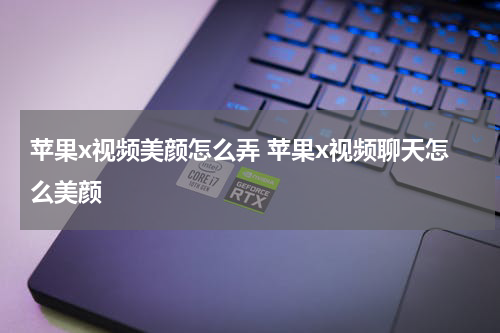 苹果x视频美颜怎么弄 苹果x视频聊天怎么美颜