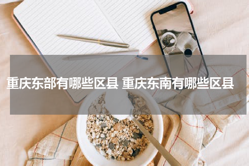 重庆东部有哪些区县 重庆东南有哪些区县