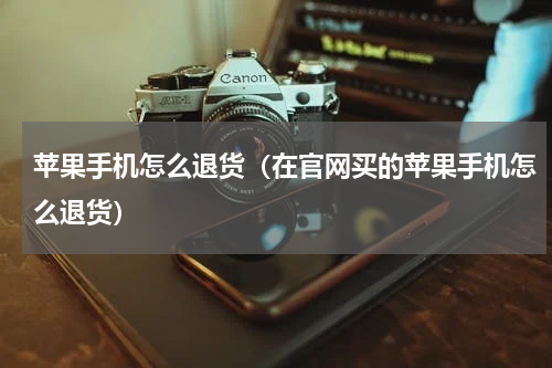 苹果手机怎么退货(在官网买的苹果手机怎么退货)