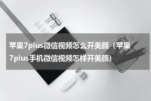 苹果7plus微信视频怎么开美颜(苹果7plus手机微信视频怎样开美颜)