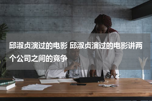 邱淑贞演过的电影 邱淑贞演过的电影讲两个公司之间的竞争