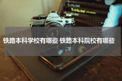 铁路本科学校有哪些 铁路本科院校有哪些