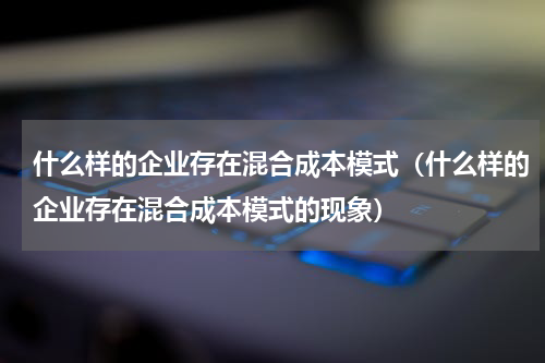 什么样的企业存在混合成本模式(什么样的企业存在混合成本模式的现象)