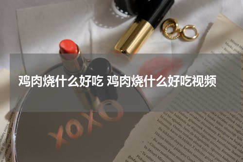 鸡肉烧什么好吃 鸡肉烧什么好吃视频