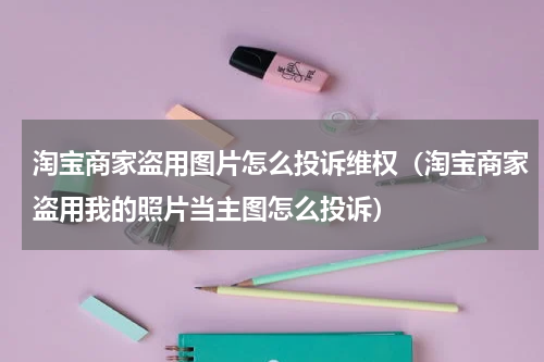 淘宝商家盗用图片怎么投诉维权（淘宝商家盗用我的照片当主图怎么投诉）