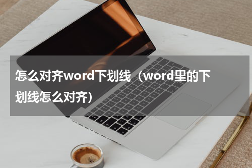 怎么对齐word下划线（word里的下划线怎么对齐）